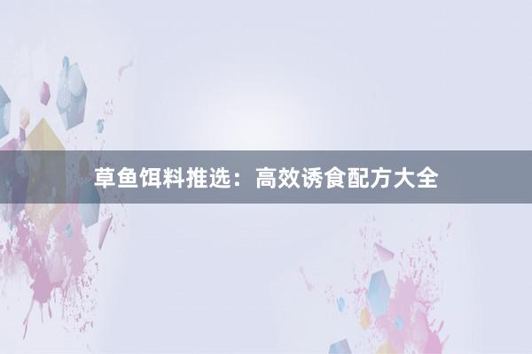 草鱼饵料推选：高效诱食配方大全