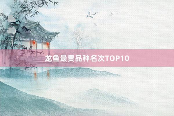 龙鱼最贵品种名次TOP10