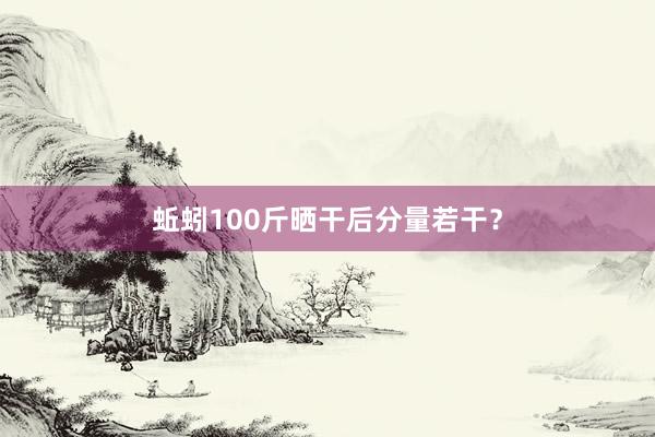 蚯蚓100斤晒干后分量若干？