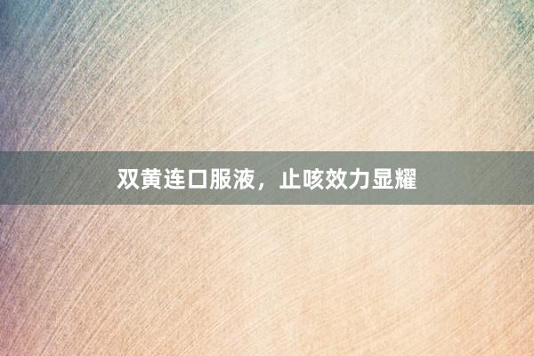 双黄连口服液，止咳效力显耀