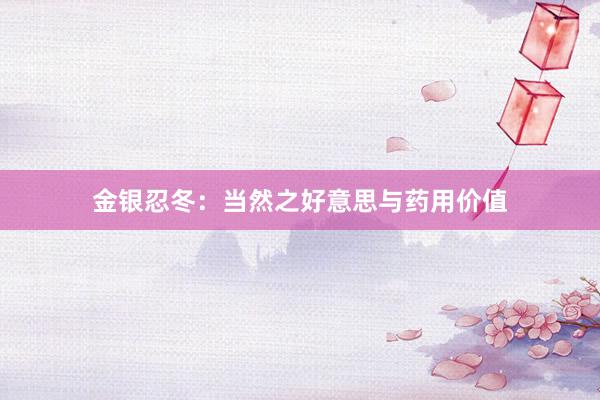 金银忍冬：当然之好意思与药用价值