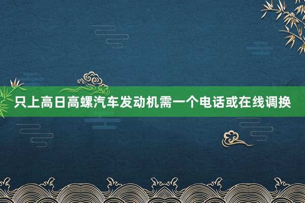 只上高日高螺汽车发动机需一个电话或在线调换