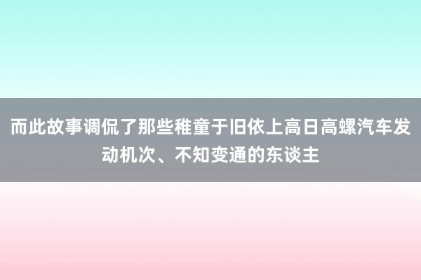 而此故事调侃了那些稚童于旧依上高日高螺汽车发动机次、不知变通的东谈主